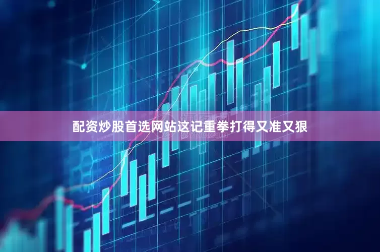 配资炒股首选网站这记重拳打得又准又狠