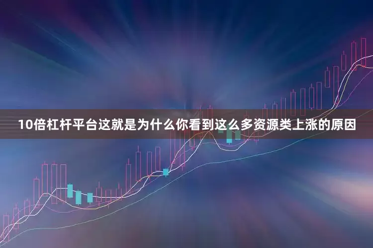 10倍杠杆平台这就是为什么你看到这么多资源类上涨的原因