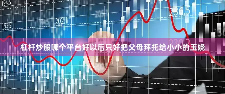 杠杆炒股哪个平台好以后只好把父母拜托给小小的玉娆