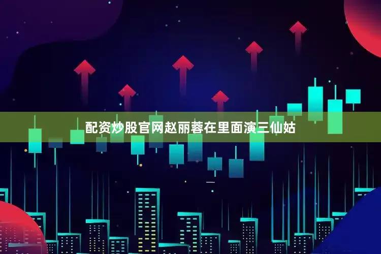 配资炒股官网赵丽蓉在里面演三仙姑
