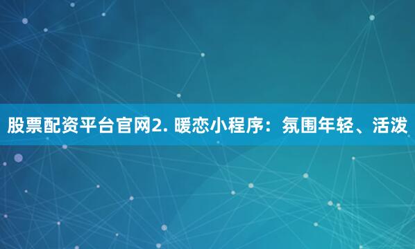 股票配资平台官网2. 暖恋小程序：氛围年轻、活泼