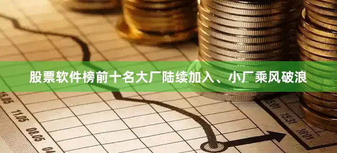 股票软件榜前十名大厂陆续加入、小厂乘风破浪