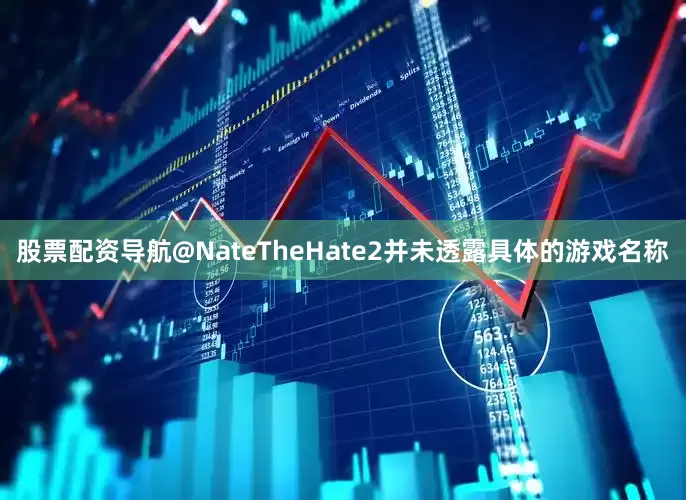 股票配资导航@NateTheHate2并未透露具体的游戏名称
