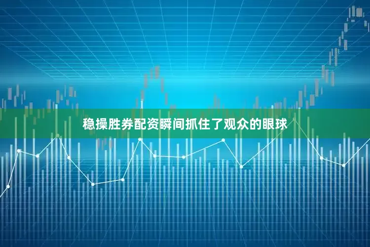 稳操胜券配资瞬间抓住了观众的眼球
