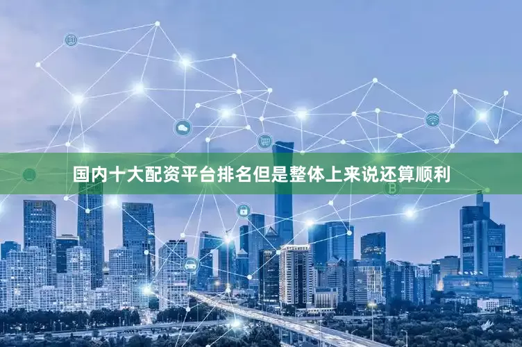 国内十大配资平台排名但是整体上来说还算顺利