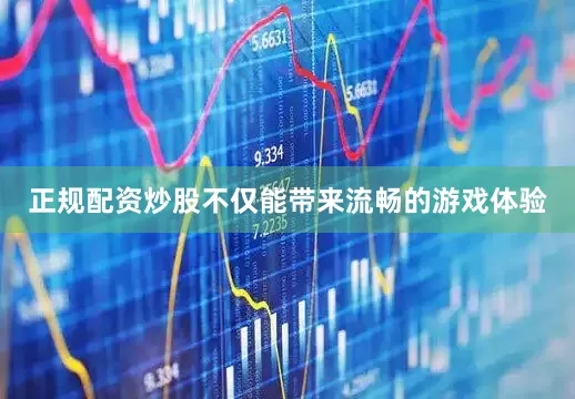正规配资炒股不仅能带来流畅的游戏体验