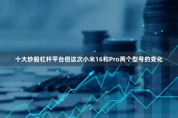 十大炒股杠杆平台但这次小米16和Pro两个型号的变化
