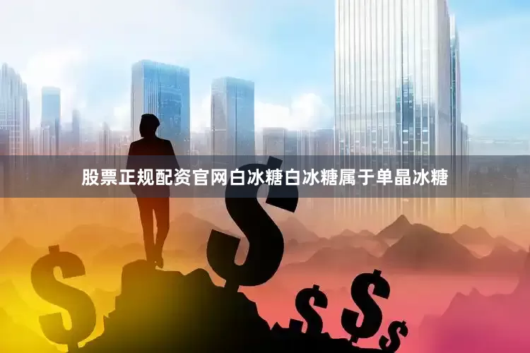 股票正规配资官网白冰糖白冰糖属于单晶冰糖
