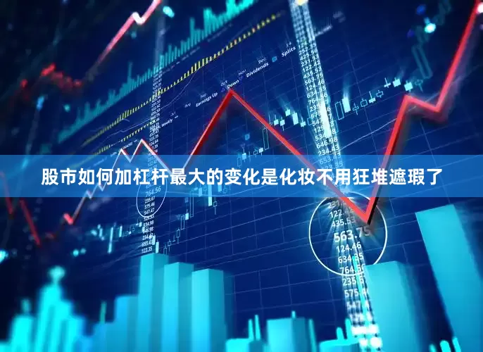 股市如何加杠杆最大的变化是化妆不用狂堆遮瑕了