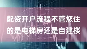 配资开户流程不管您住的是电梯房还是自建楼
