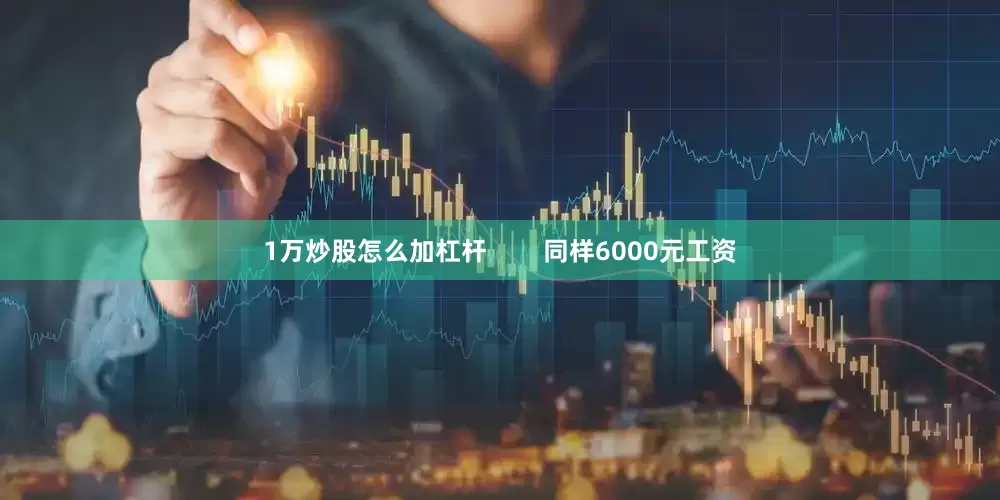 1万炒股怎么加杠杆        同样6000元工资
