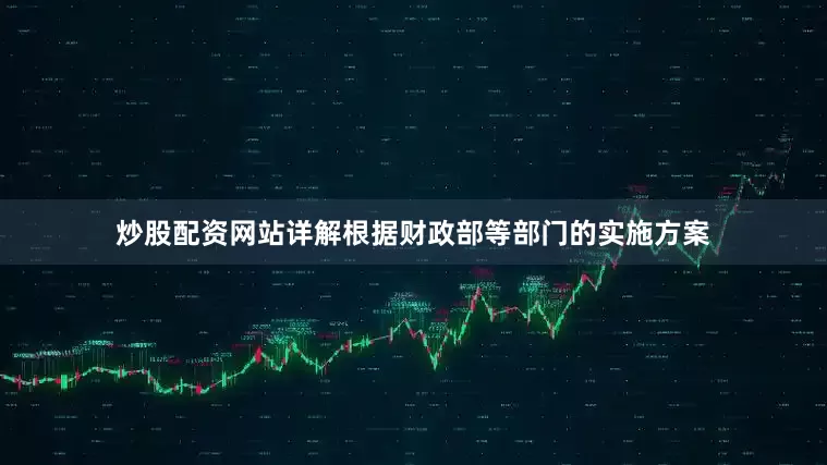 炒股配资网站详解根据财政部等部门的实施方案