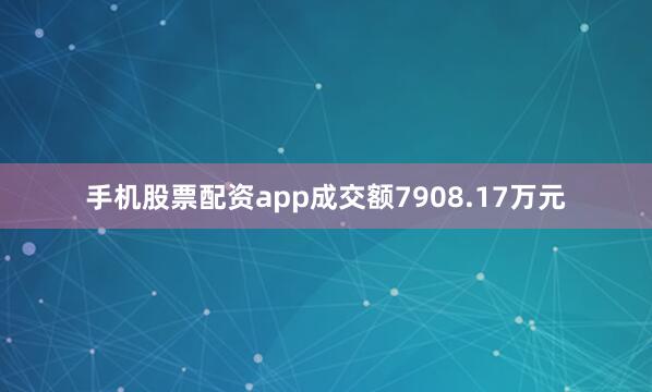 手机股票配资app成交额7908.17万元