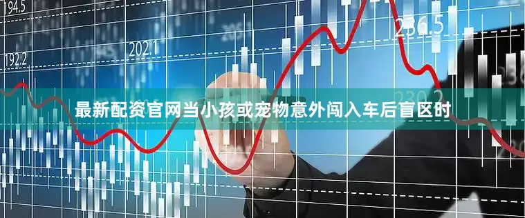最新配资官网当小孩或宠物意外闯入车后盲区时