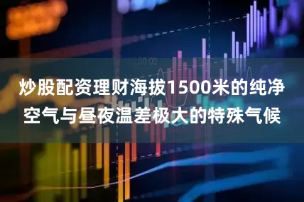 炒股配资理财海拔1500米的纯净空气与昼夜温差极大的特殊气候