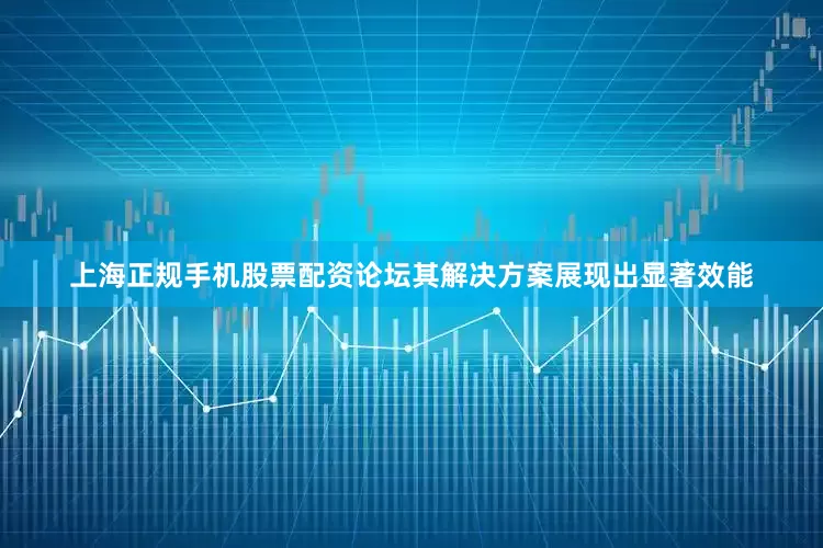 上海正规手机股票配资论坛其解决方案展现出显著效能
