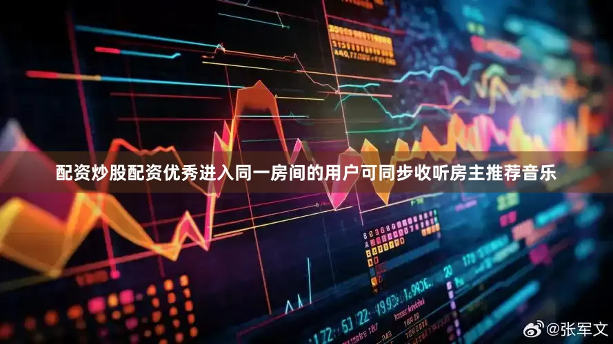 配资炒股配资优秀进入同一房间的用户可同步收听房主推荐音乐