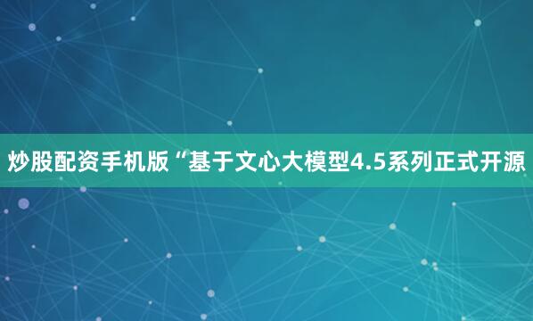炒股配资手机版“基于文心大模型4.5系列正式开源