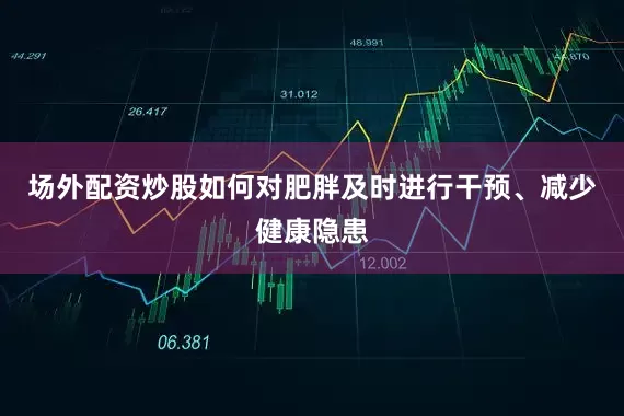 场外配资炒股如何对肥胖及时进行干预、减少健康隐患