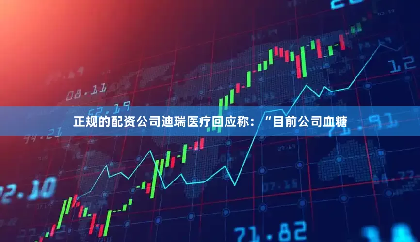 正规的配资公司迪瑞医疗回应称：“目前公司血糖