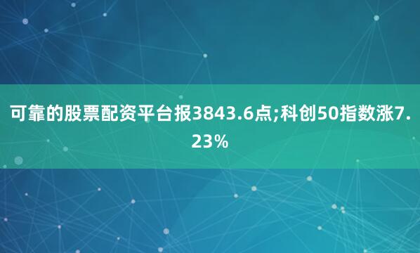 可靠的股票配资平台报3843.6点;科创50指数涨7.23%