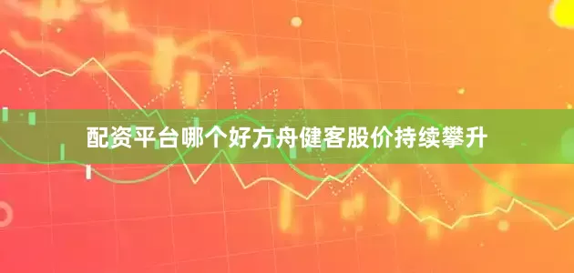 配资平台哪个好方舟健客股价持续攀升