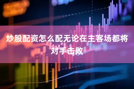 炒股配资怎么配无论在主客场都将对手击败