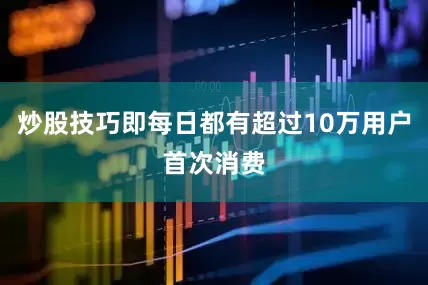 炒股技巧即每日都有超过10万用户首次消费