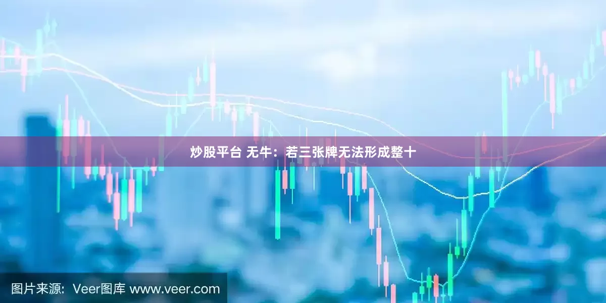 炒股平台 无牛：若三张牌无法形成整十