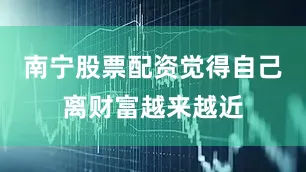 南宁股票配资觉得自己离财富越来越近