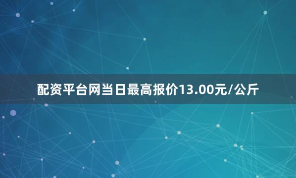 配资平台网当日最高报价13.00元/公斤